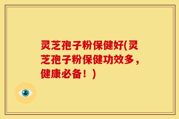 灵芝孢子粉保健好(灵芝孢子粉保健功效多，健康必备！)