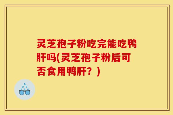 灵芝孢子粉吃完能吃鸭吗(灵芝孢子粉后可否食用鸭？)