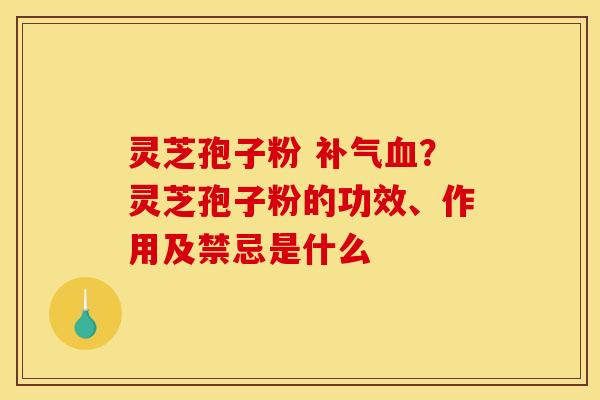 灵芝孢子粉 ？灵芝孢子粉的功效、作用及禁忌是什么
