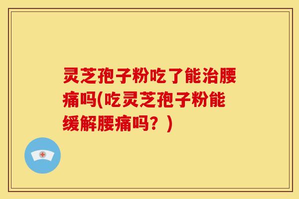 灵芝孢子粉吃了能腰痛吗(吃灵芝孢子粉能缓解腰痛吗?) 灵芝孢子粉吃了能腰痛吗(吃灵芝孢子粉能缓解腰痛吗?)