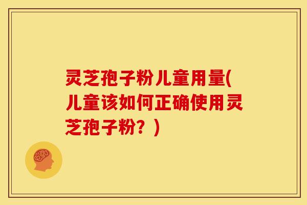 灵芝孢子粉儿童用量(儿童该如何正确使用灵芝孢子粉?) 灵芝孢子粉儿童用量(儿童该如何正确使用灵芝孢子粉?)