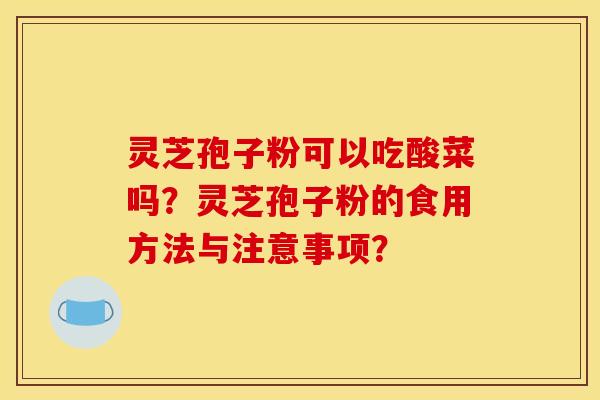 灵芝孢子粉可以吃酸菜吗?灵芝孢子粉的食用方法与注意事项? 灵芝孢子粉可以吃酸菜吗?灵芝孢子粉的食用方法与注意事项?