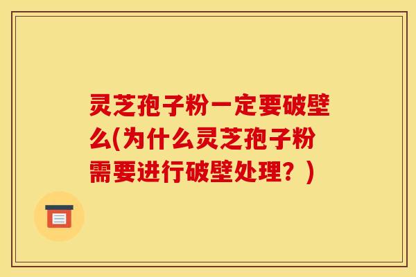 灵芝孢子粉一定要破壁么(为什么灵芝孢子粉需要进行破壁处理?) 灵芝孢子粉一定要破壁么(为什么灵芝孢子粉需要进行破壁处理?)