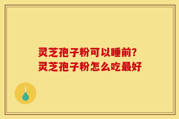 灵芝孢子粉可以睡前?灵芝孢子粉怎么吃好 灵芝孢子粉可以睡前?灵芝孢子粉怎么吃好