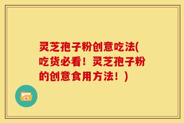灵芝孢子粉创意吃法(吃货必看!灵芝孢子粉的创意食用方法!) 灵芝孢子粉创意吃法(吃货必看!灵芝孢子粉的创意食用方法!)