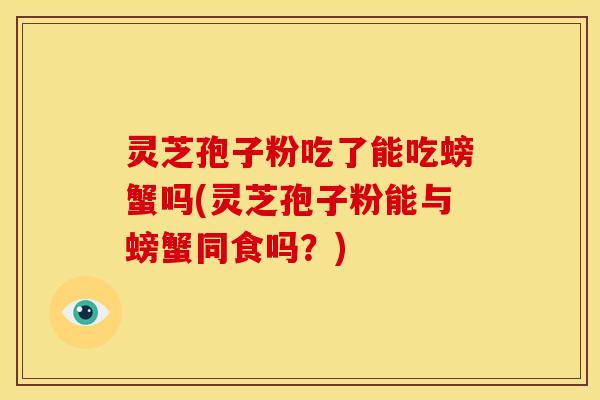 灵芝孢子粉吃了能吃螃蟹吗(灵芝孢子粉能与螃蟹同食吗?) 灵芝孢子粉吃了能吃螃蟹吗(灵芝孢子粉能与螃蟹同食吗?)