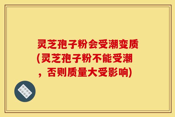 灵芝孢子粉会受潮变质(灵芝孢子粉不能受潮,否则质量大受影响) 灵芝孢子粉会受潮变质(灵芝孢子粉不能受潮,否则质量大受影响)