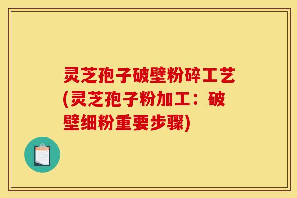 灵芝孢子破壁粉碎工艺(灵芝孢子粉加工:破壁细粉重要步骤) 灵芝孢子破壁粉碎工艺(灵芝孢子粉加工:破壁细粉重要步骤)
