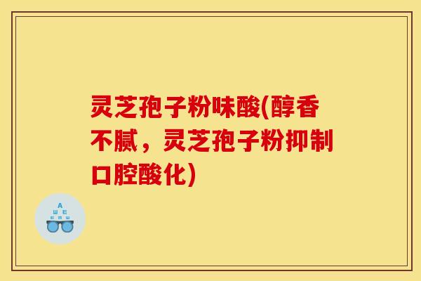 灵芝孢子粉味酸(醇香不腻,灵芝孢子粉抑制口腔酸化) 灵芝孢子粉味酸(醇香不腻,灵芝孢子粉抑制口腔酸化)