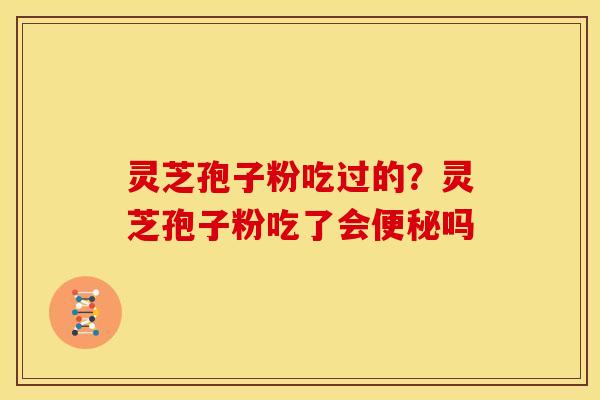灵芝孢子粉吃过的？灵芝孢子粉吃了会吗