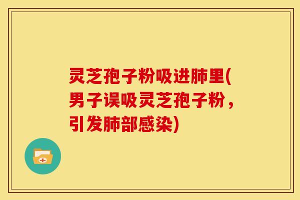 灵芝孢子粉吸进里(男子误吸灵芝孢子粉,引发部) 灵芝孢子粉吸进里(男子误吸灵芝孢子粉,引发部)