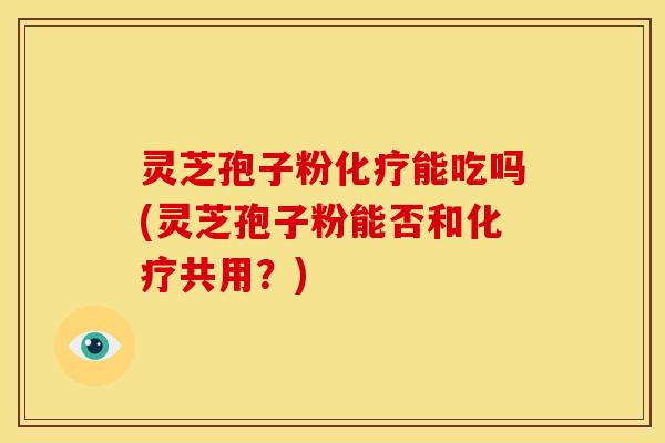 灵芝孢子粉能吃吗(灵芝孢子粉能否和共用?) 灵芝孢子粉能吃吗(灵芝孢子粉能否和共用?)