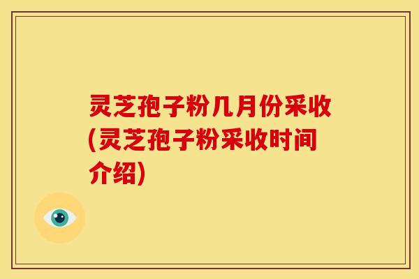 灵芝孢子粉几月份采收(灵芝孢子粉采收时间介绍) 灵芝孢子粉几月份采收(灵芝孢子粉采收时间介绍)