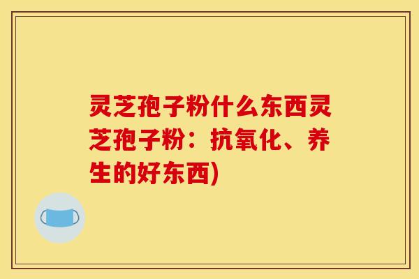 灵芝孢子粉什么东西灵芝孢子粉：、养生的好东西)