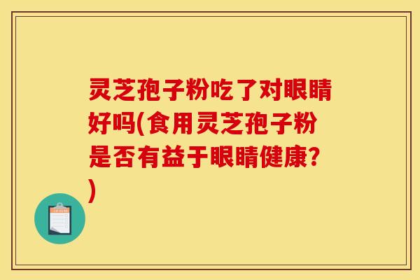 灵芝孢子粉吃了对眼睛好吗(食用灵芝孢子粉是否有益于眼睛健康?) 灵芝孢子粉吃了对眼睛好吗(食用灵芝孢子粉是否有益于眼睛健康?)