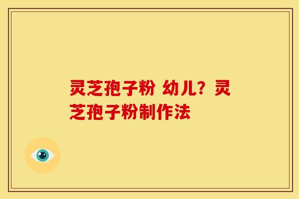 灵芝孢子粉 幼儿?灵芝孢子粉制作法 灵芝孢子粉 幼儿?灵芝孢子粉制作法