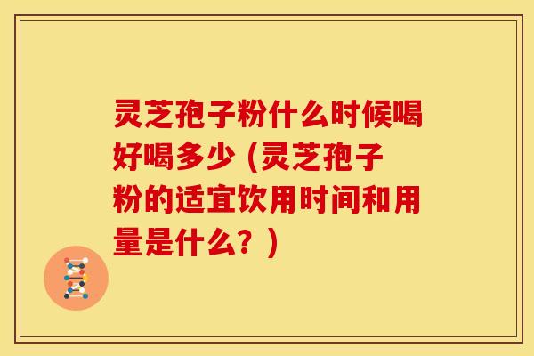 灵芝孢子粉什么时候喝好喝多少 (灵芝孢子粉的适宜饮用时间和用量是什么?) 灵芝孢子粉什么时候喝好喝多少 (灵芝孢子粉的适宜饮用时间和用量是什么?)