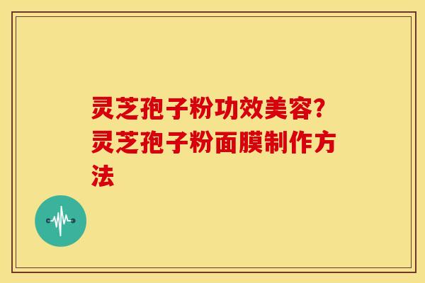 灵芝孢子粉功效美容?灵芝孢子粉面膜制作方法 灵芝孢子粉功效美容?灵芝孢子粉面膜制作方法