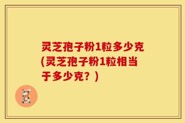 灵芝孢子粉1粒多少克(灵芝孢子粉1粒相当于多少克?) 灵芝孢子粉1粒多少克(灵芝孢子粉1粒相当于多少克?)