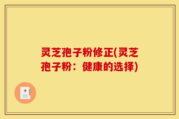 灵芝孢子粉修正(灵芝孢子粉:健康的选择) 灵芝孢子粉修正(灵芝孢子粉:健康的选择)