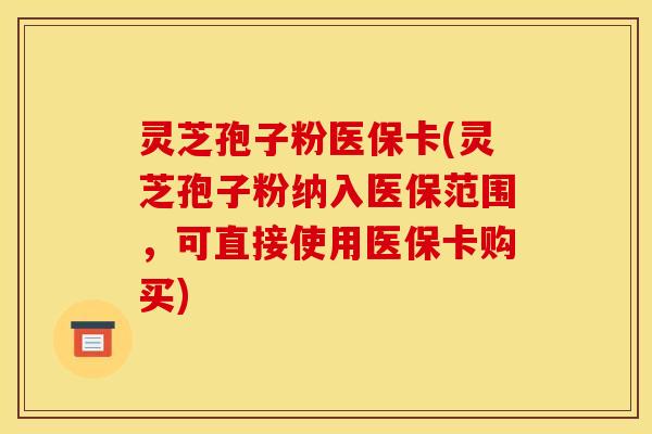 灵芝孢子粉医保卡(灵芝孢子粉纳入医保范围,可直接使用医保卡购买) 灵芝孢子粉医保卡(灵芝孢子粉纳入医保范围,可直接使用医保卡购买)