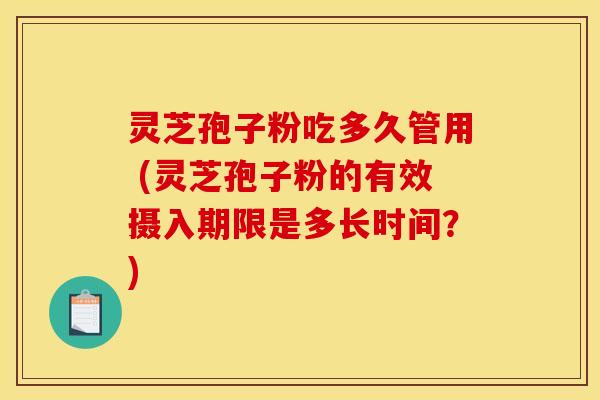 灵芝孢子粉吃多久管用 (灵芝孢子粉的有效摄入期限是多长时间?) 灵芝孢子粉吃多久管用 (灵芝孢子粉的有效摄入期限是多长时间?)