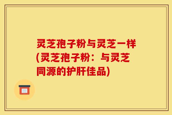 灵芝孢子粉与灵芝一样(灵芝孢子粉:与灵芝同源的佳品) 灵芝孢子粉与灵芝一样(灵芝孢子粉:与灵芝同源的佳品)