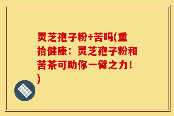 灵芝孢子粉+苦吗(重拾健康:灵芝孢子粉和苦茶可助你一臂之力!) 灵芝孢子粉+苦吗(重拾健康:灵芝孢子粉和苦茶可助你一臂之力!)