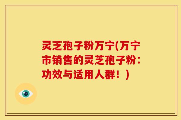 灵芝孢子粉万宁(万宁市销售的灵芝孢子粉：功效与适用人群！)
