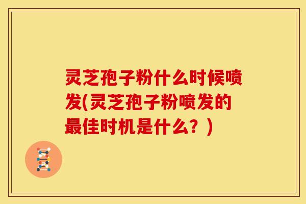 灵芝孢子粉什么时候喷发(灵芝孢子粉喷发的佳时机是什么?) 灵芝孢子粉什么时候喷发(灵芝孢子粉喷发的佳时机是什么?)
