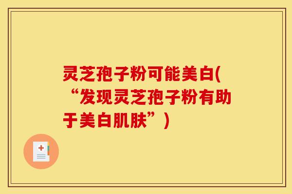 灵芝孢子粉可能美白(“发现灵芝孢子粉有助于美白”) 灵芝孢子粉可能美白(“发现灵芝孢子粉有助于美白”)