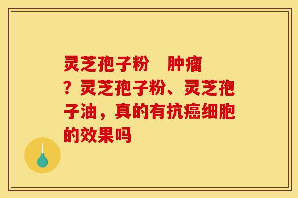 灵芝孢子粉 ?灵芝孢子粉、灵芝孢子油,真的有抗细胞的效果吗 灵芝孢子粉 ?灵芝孢子粉、灵芝孢子油,真的有抗细胞的效果吗