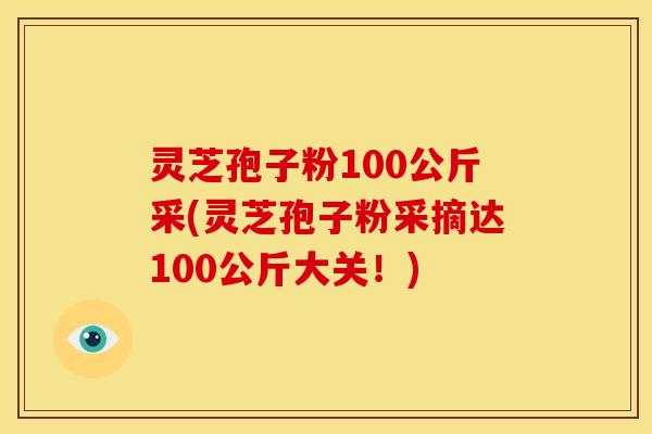 灵芝孢子粉100公斤采(灵芝孢子粉采摘达100公斤大关!) 灵芝孢子粉100公斤采(灵芝孢子粉采摘达100公斤大关!)