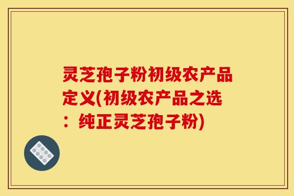 灵芝孢子粉初级农产品定义(初级农产品之选：纯正灵芝孢子粉)
