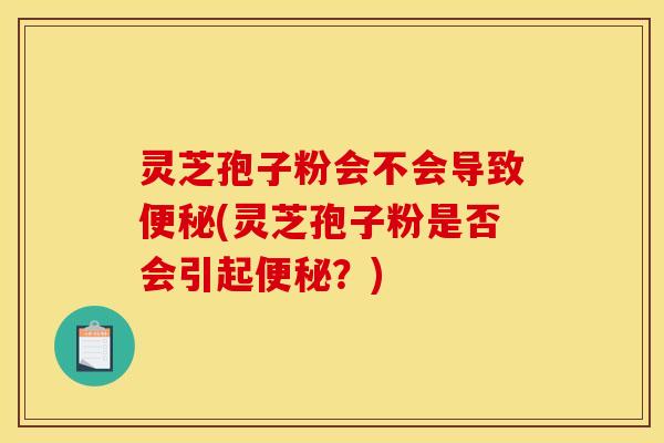 灵芝孢子粉会不会导致(灵芝孢子粉是否会引起?) 灵芝孢子粉会不会导致(灵芝孢子粉是否会引起?)