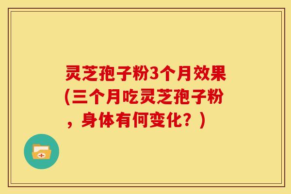 灵芝孢子粉3个月效果(三个月吃灵芝孢子粉，身体有何变化？)