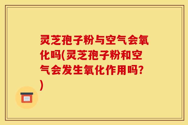 灵芝孢子粉与空气会氧化吗(灵芝孢子粉和空气会发生氧化作用吗?) 灵芝孢子粉与空气会氧化吗(灵芝孢子粉和空气会发生氧化作用吗?)