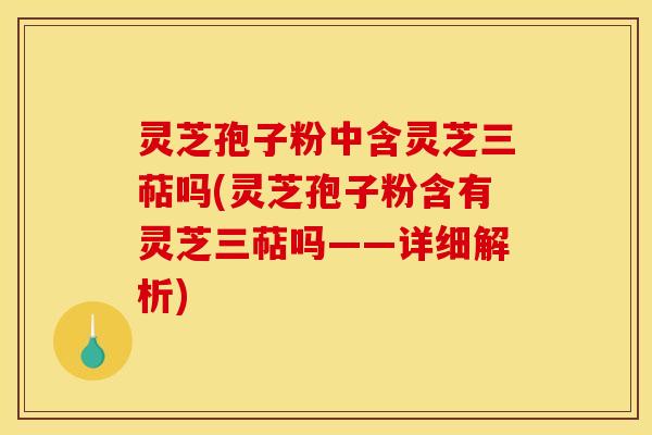 灵芝孢子粉中含灵芝三萜吗(灵芝孢子粉含有灵芝三萜吗——详细解析) 灵芝孢子粉中含灵芝三萜吗(灵芝孢子粉含有灵芝三萜吗——详细解析)