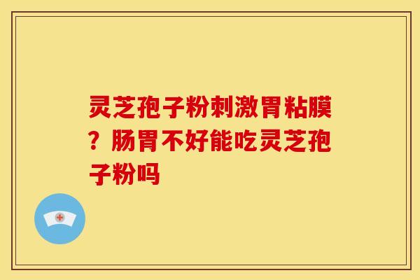 灵芝孢子粉刺激胃粘膜?肠胃不好能吃灵芝孢子粉吗 灵芝孢子粉刺激胃粘膜?肠胃不好能吃灵芝孢子粉吗