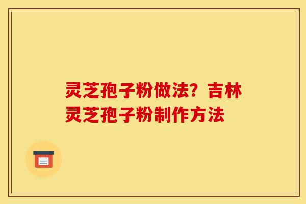 灵芝孢子粉做法?吉林灵芝孢子粉制作方法 灵芝孢子粉做法?吉林灵芝孢子粉制作方法