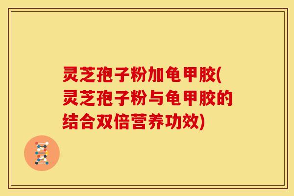 灵芝孢子粉加龟甲胶(灵芝孢子粉与龟甲胶的结合双倍营养功效) 灵芝孢子粉加龟甲胶(灵芝孢子粉与龟甲胶的结合双倍营养功效)