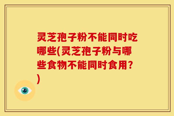 灵芝孢子粉不能同时吃哪些(灵芝孢子粉与哪些食物不能同时食用？)