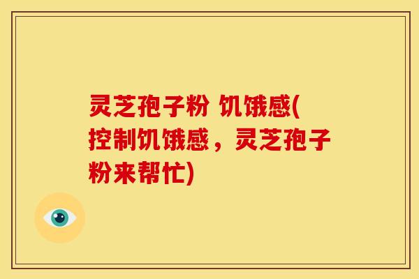 灵芝孢子粉 饥饿感(控制饥饿感,灵芝孢子粉来帮忙) 灵芝孢子粉 饥饿感(控制饥饿感,灵芝孢子粉来帮忙)