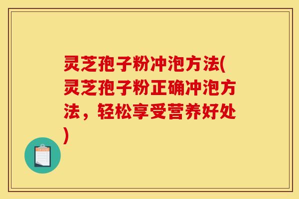 灵芝孢子粉冲泡方法(灵芝孢子粉正确冲泡方法,轻松享受营养好处) 灵芝孢子粉冲泡方法(灵芝孢子粉正确冲泡方法,轻松享受营养好处)