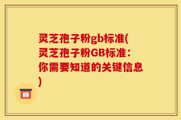 灵芝孢子粉gb标准(灵芝孢子粉GB标准:你需要知道的关键信息) 灵芝孢子粉gb标准(灵芝孢子粉GB标准:你需要知道的关键信息)
