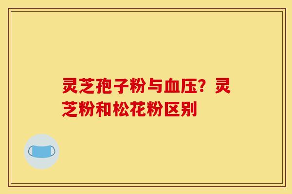 灵芝孢子粉与？灵芝粉和松花粉区别