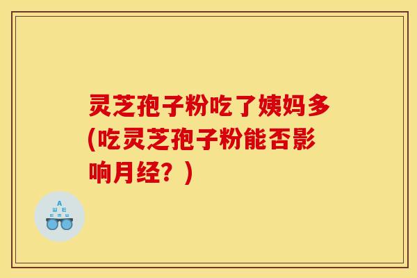 灵芝孢子粉吃了姨妈多(吃灵芝孢子粉能否影响?) 灵芝孢子粉吃了姨妈多(吃灵芝孢子粉能否影响?)