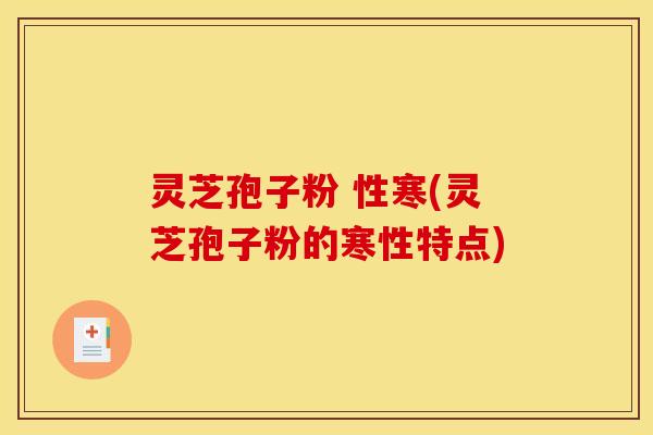 灵芝孢子粉 性寒(灵芝孢子粉的寒性特点) 灵芝孢子粉 性寒(灵芝孢子粉的寒性特点)