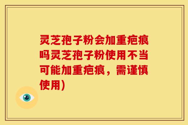 灵芝孢子粉会加重疤痕吗灵芝孢子粉使用不当可能加重疤痕,需谨慎使用) 灵芝孢子粉会加重疤痕吗灵芝孢子粉使用不当可能加重疤痕,需谨慎使用)