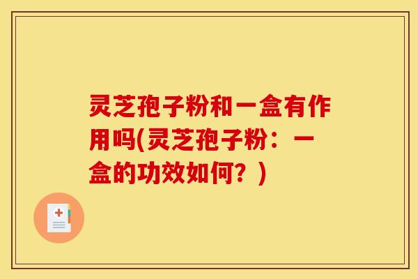 灵芝孢子粉和一盒有作用吗(灵芝孢子粉：一盒的功效如何？)